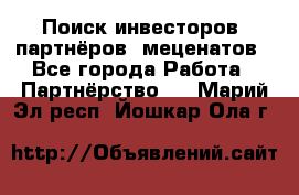 Поиск инвесторов, партнёров, меценатов - Все города Работа » Партнёрство   . Марий Эл респ.,Йошкар-Ола г.